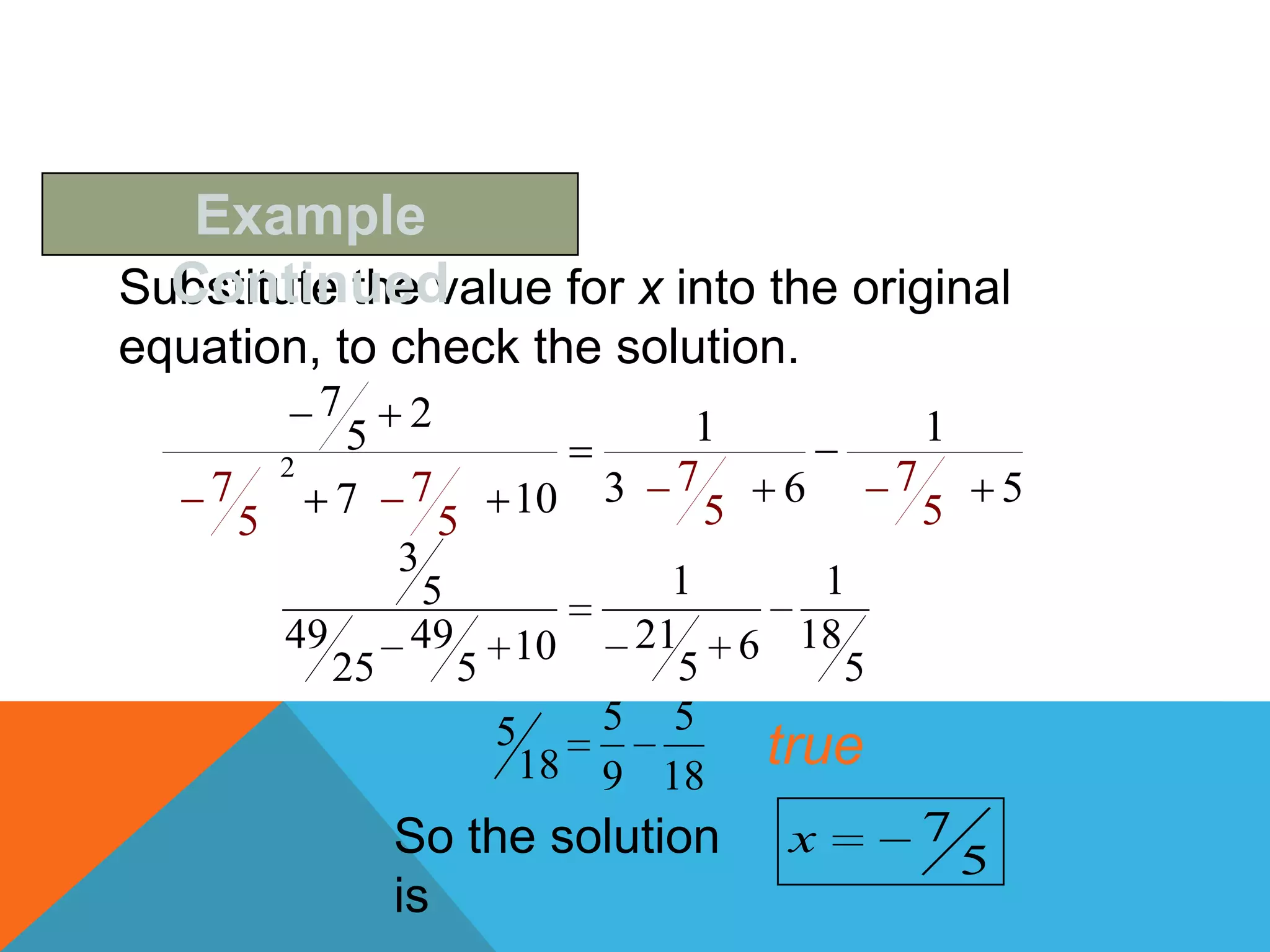 Example
  Continued
Substitute the value for x into the original
equation, to check the solution.
         7     2
            5                 1        1
        2                   7        7
    7      7 7       10 3       6              5
      5          5            5        5
              3
                5           1     1
        49     49 10      21 6 18
           25     5         5      5
                    5   5 5
                     18 9 18 true
              So the solution x        7
                                           5
             is
 