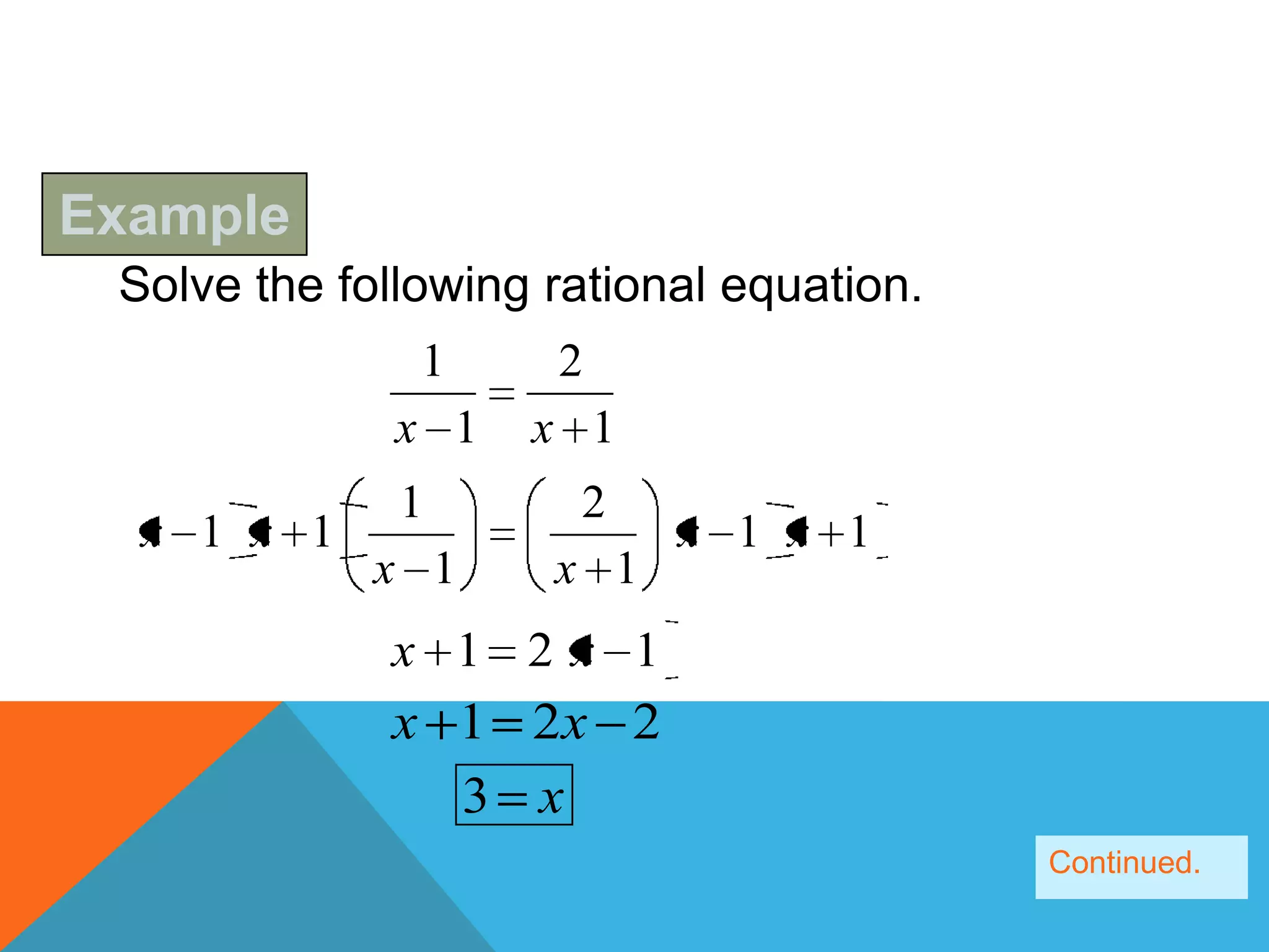 Example
 Solve the following rational equation.
               1     2
              x 1   x 1
              1       2
  x 1 x 1                  x 1 x 1
             x 1     x 1
             x 1 2x 1
             x 1 2x 2
               3 x
                                          Continued.
 