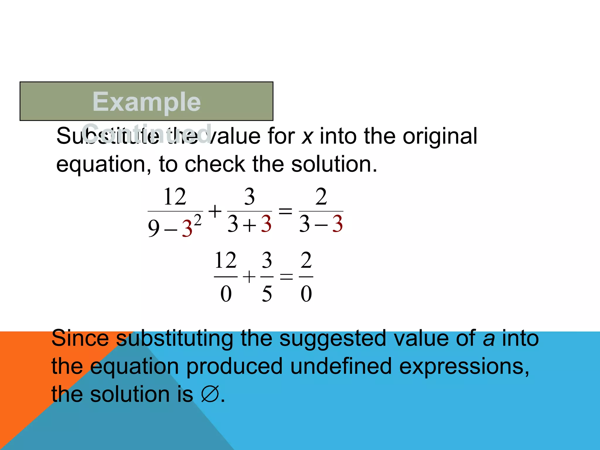 Example
  Continued
Substitute the value for x into the original
equation, to check the solution.
          12   3             2
         9 32 3 3        3 3
                12 3     2
                 0 5     0
Since substituting the suggested value of a into
the equation produced undefined expressions,
the solution is .
 