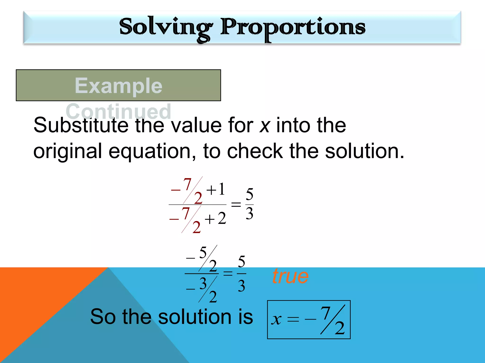 Solving Proportions

     Example
    Continued
Substitute the value for x into the
original equation, to check the solution.
                7        1
                    2            5
                7            2   3
                    2
                     5
                         2       5
                    3            3   true
                         2
      So the solution is x                  7
                                                2
 