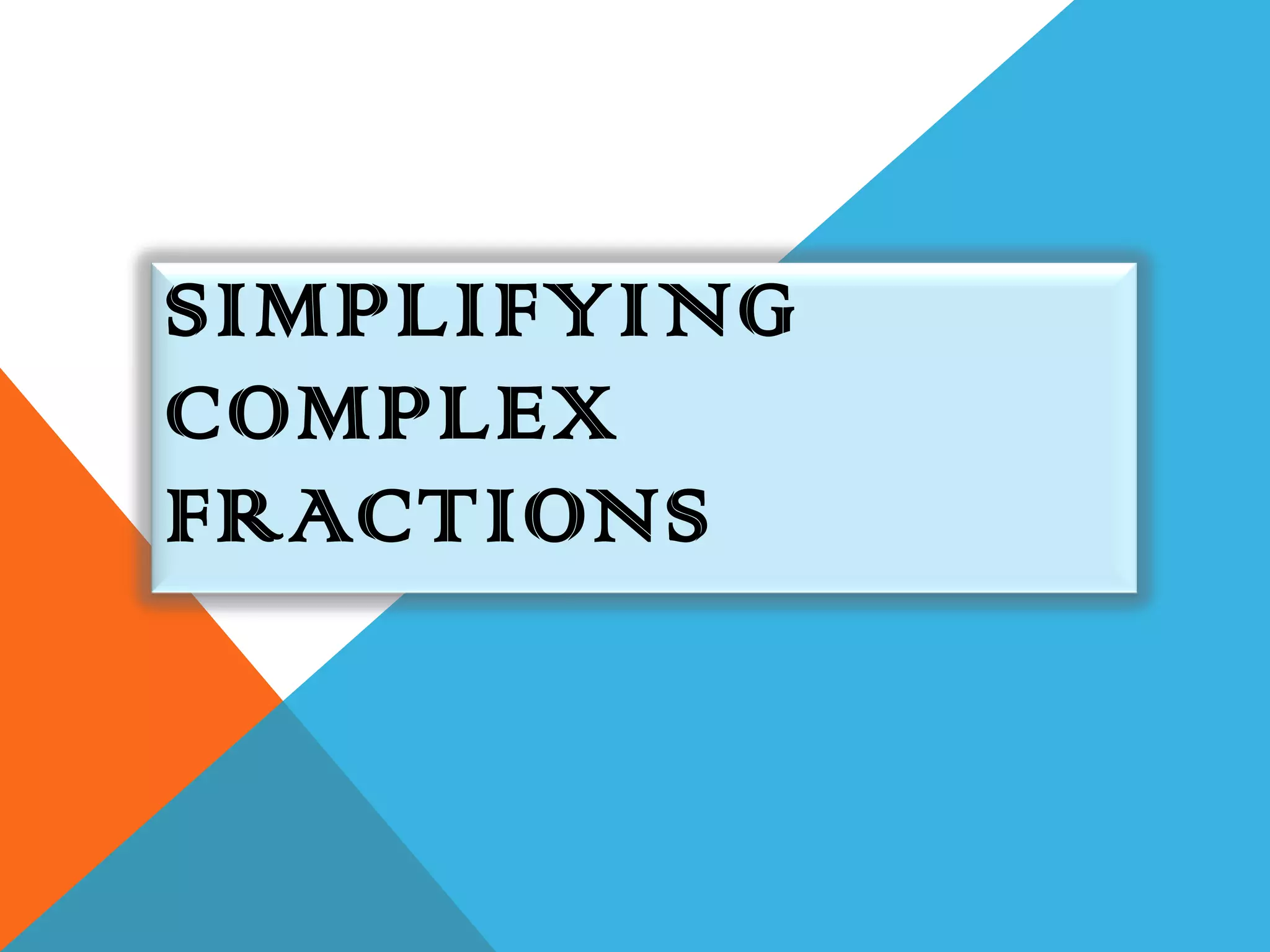 SIMPLIFYING
COMPLEX
FRACTIONS
 