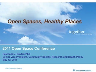 Open Spaces, Healthy Places
                                                       together
                                                             WE BUILD A BRIGHTER FUTURE




2011 Open Space Conference
Raymond J. Baxter, PhD
Senior Vice President, Community Benefit, Research and Health Policy
May 12, 2011


 kp.org/communitybenefit
 