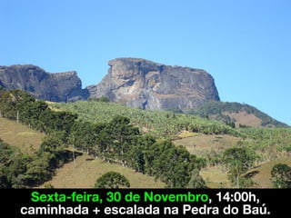 Sexta-feira, 30 de Novembro, 14:00h,
caminhada + escalada na Pedra do Baú.
 