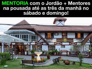 MENTORIA com o Jordão + Mentores
na pousada até as três da manhã no
sábado e domingo!
 
