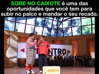 SOBE NO CAIXOTE é uma das
oportunidades que você tem para
subir no palco e mandar o seu recado.
 
