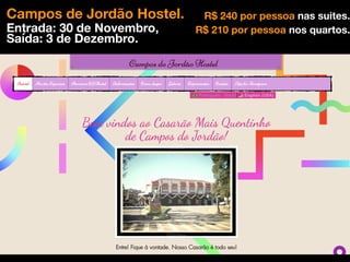 Campos de Jordão Hostel.
Entrada: 30 de Novembro,
Saída: 3 de Dezembro.
R$ 240 por pessoa nas suites.
R$ 210 por pessoa nos quartos.
 