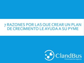 7 RAZONES POR LAS QUE CREAR UN PLAN
DE CRECIMIENTO LE AYUDA A SU PYME
 