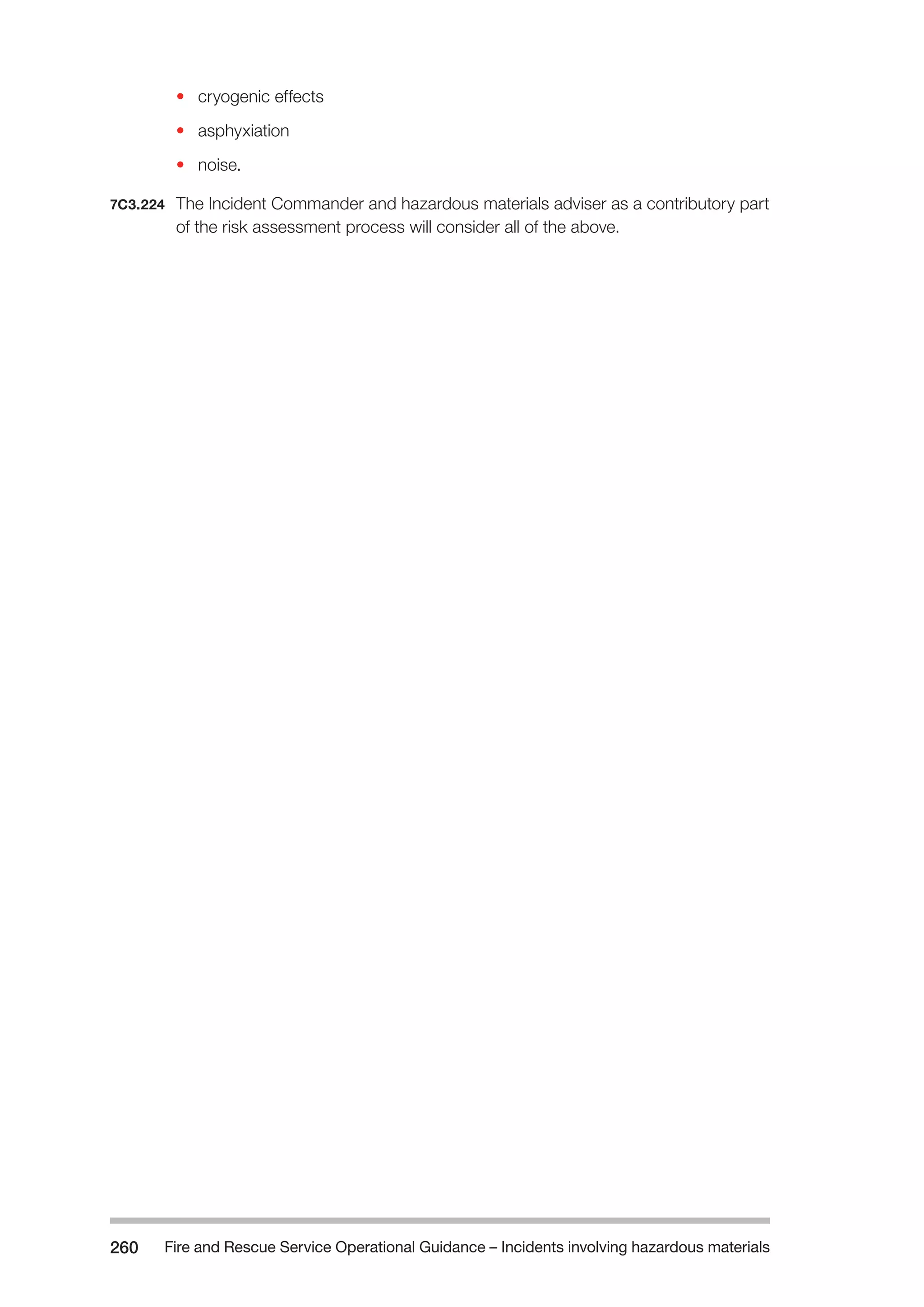 Fire and Rescue Service Operational Guidance – Incidents 260 involving hazardous materials 
• cryogenic effects 
• asphyxiation 
• noise. 
7C3.224 The Incident Commander and hazardous materials adviser as a contributory part 
of the risk assessment process will consider all of the above. 
 