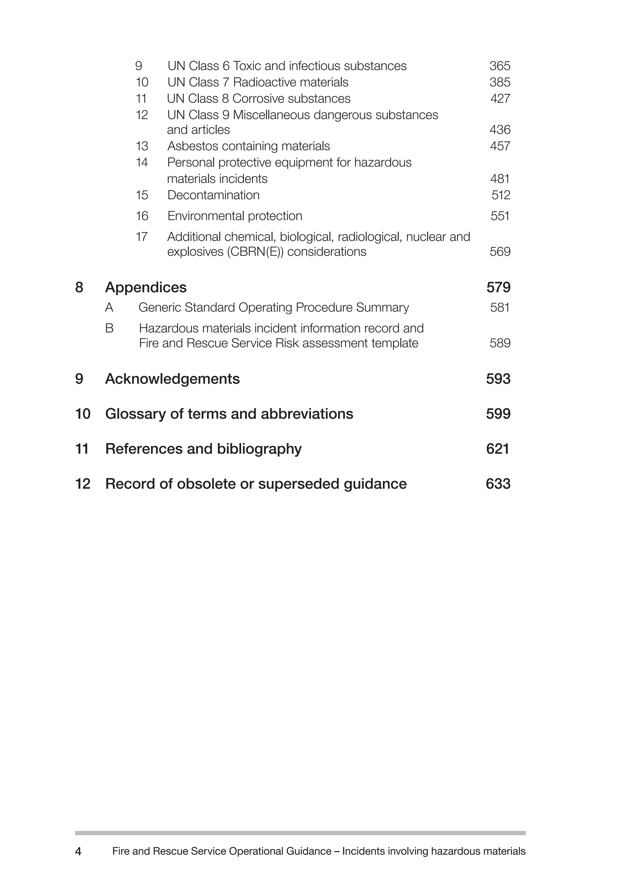 Fire and Rescue Service Operational Guidance – Incidents 4 involving hazardous materials 
9 UN Class 6 Toxic and infectious substances 365 
10 UN Class 7 Radioactive materials 385 
11 UN Class 8 Corrosive substances 427 
12 UN Class 9 Miscellaneous dangerous substances 
and articles 436 
13 Asbestos containing materials 457 
14 Personal protective equipment for hazardous 
materials incidents 481 
15 Decontamination 512 
16 Environmental protection 551 
17 Additional chemical, biological, radiological, nuclear and 
explosives (CBRN(E)) considerations 569 
8 Appendices 579 
A Generic Standard Operating Procedure Summary 581 
B Hazardous materials incident information record and 
Fire and Rescue Service Risk assessment template 589 
9 Acknowledgements 593 
10 Glossary of terms and abbreviations 599 
11 References and bibliography 621 
12 Record of obsolete or superseded guidance 633 
 
