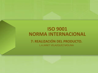 ISO 9001
NORMA INTERNACIONAL
7: REALIZACIÓN DEL PRODUCTO.
L.A JANET VELAZQUEZ MOLINA

 
