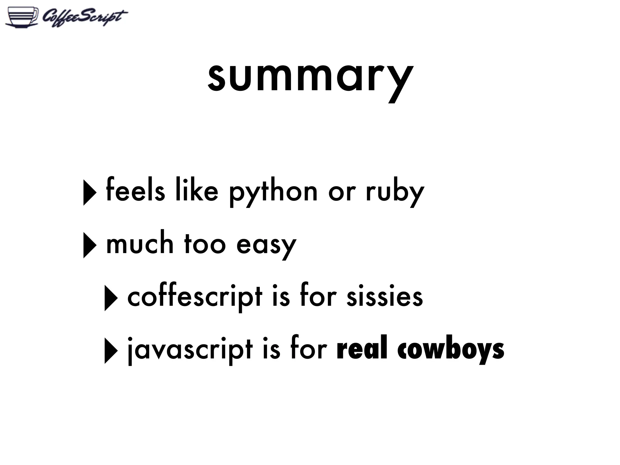 summary

‣ feels like python or ruby
‣ much too easy
 ‣ coffescript is for sissies
 ‣ javascript is for real cowboys
 