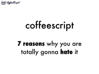 coffeescript
7 reasons why you are
 totally gonna hate it
 