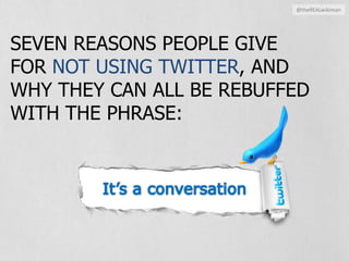 @theREALwikiman SEVEN REASONS PEOPLE GIVE FOR NOT USING TWITTER, AND WHY THEY CAN ALL BE REBUFFED WITH THE PHRASE: It’s a conversation 