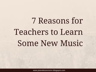 7 Reasons for
Teachers to Learn
Some New Music
www.pianolessonsmn.blogspot.com
 