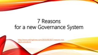 7 Reasons
for a new Governance System
http://www.wakingtimes.com/2016/08/30/7-reasons-not-
need-president/
 