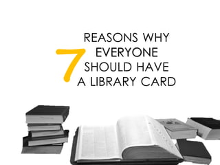 REASONS WHY
EVERYONE
SHOULD HAVE
A LIBRARY CARD7
 
