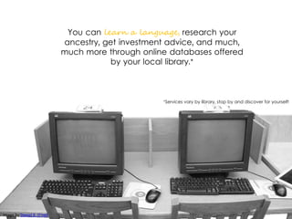 You can learn a language, research your
ancestry, get investment advice, and much,
much more through online databases offered
by your local library.*
Image by Daniel X. O’nell
*Services vary by library, stop by and discover for yourself!
 