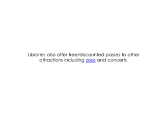 Libraries also offer free/discounted passes to other
attractions including zoos and concerts.
 