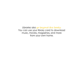 Libraries also go beyond the books.
You can use your library card to download
music, movies, magazines, and more
from your own home.
 
