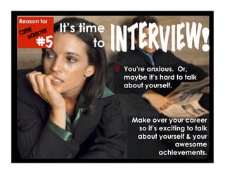 Reason for
#5
  You’re anxious. Or,
maybe it’s hard to talk
about yourself.
Make over your career
so it’s exciting to talk
about yourself & your
awesome
achievements.
It’s time
to !
 
