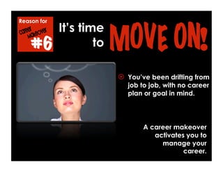 Reason for
#6
  You’ve been drifting from
job to job, with no career
plan or goal in mind.
A career makeover
activates you to
manage your
career.
It’s time
to
 