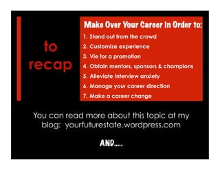 to
recap
You can read more about this topic at my
blog: yourfuturestate.wordpress.com
AND…..
1.  Stand out from the crowd
2.  Customize experience
3.  Vie for a promotion
4.  Obtain mentors, sponsors & champions
5.  Alleviate Interview anxiety
6.  Manage your career direction
7.  Make a career change
Make Over Your Career in Order to:
 