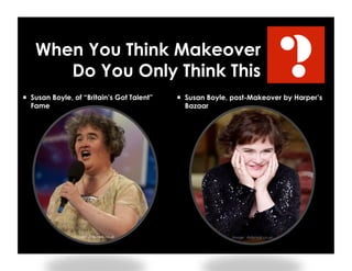 When You Think Makeover
Do You Only Think This
  Susan Boyle, post-Makeover by Harper’s
Bazaar
  Susan Boyle, of “Britain’s Got Talent”
Fame
Image: dailymail.co.uk
?
Image: dailymail.co.uk
 