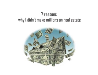 7 reasons
why I didn’t make millions on real estate
 