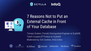 Tomasz Grabiec (Tomek) Distinguished Engineer at ScyllaDB
Tzach Livyatan,VP Product at ScyllaDB
Moderated by: Erik Costlow, InfoQ Editor
7 Reasons Not to Put an
External Cache in Front
of Your Database
 