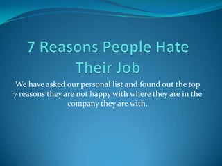 We have asked our personal list and found out the top
7 reasons they are not happy with where they are in the
company they are with.

 
