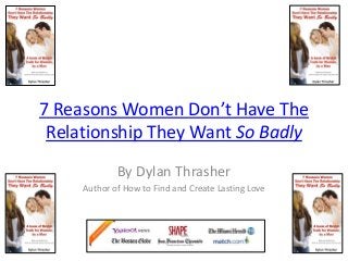 7 Reasons Women Don’t Have The
Relationship They Want So Badly
By Dylan Thrasher
Author of How to Find and Create Lasting Love
 