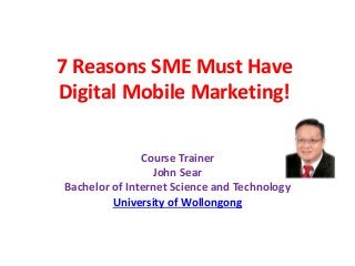 7 Reasons SME Must Have
Digital Mobile Marketing!
Course Trainer
John Sear
Bachelor of Internet Science and Technology
University of Wollongong
 