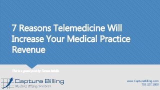 7 Reasons Telemedicine Will
Increase Your Medical Practice
Revenue
This is a guest post by Teresa Iafolla.
www.CaptureBilling.com
703.327.1800
 