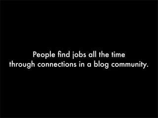 People ﬁnd jobs all the time
through connections in a blog community.

 