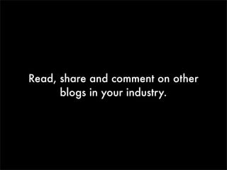 Read, share and comment on other
blogs in your industry.

 