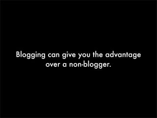 Blogging can give you the advantage
over a non-blogger.

 