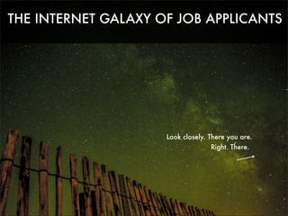 THE INTERNET GALAXY OF JOB APPLICANTS

Look closely. There you are.
Right. There.

 