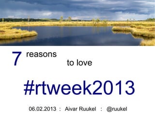 7   reasons
                 to love


    #rtweek2013
    06.02.2013 : Aivar Ruukel : @ruukel
 