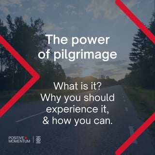 The power
of pilgrimage
What is it?
Why you should
experience it,
& how you can.
 