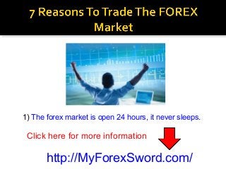 1) The forex market is open 24 hours, it never sleeps.
http://MyForexSword.com/
Click here for more information
 