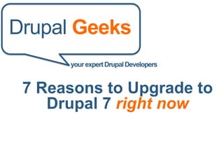 Drupal Geeks 
your expert Drupal Developers 
7 Reasons to Upgrade to 
Drupal 7 right now 
 
