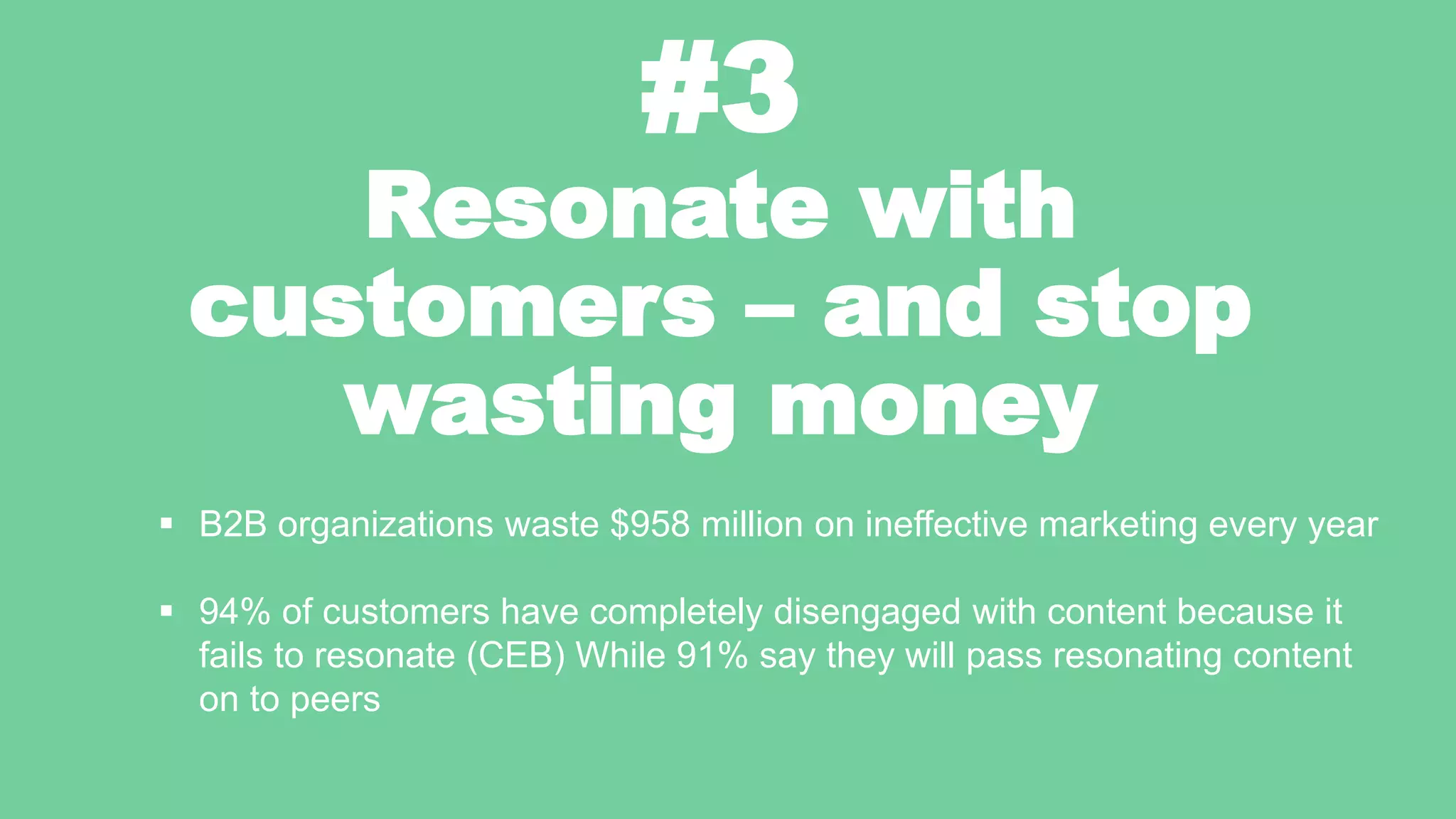 #3
Resonate with
customers – and stop
wasting money
 B2B organizations waste $958 million on ineffective marketing every year
 94% of customers have completely disengaged with content because it
fails to resonate (CEB) While 91% say they will pass resonating content
on to peers
 