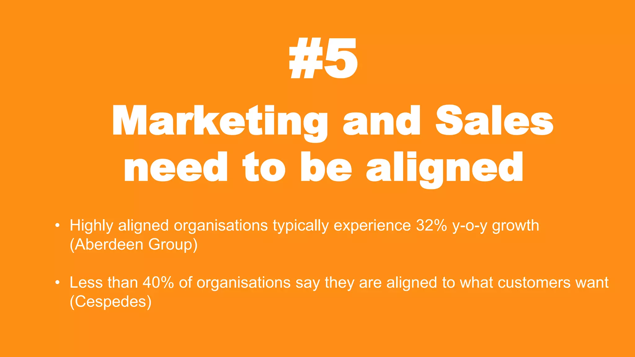 #5
Marketing and Sales
need to be aligned
• Highly aligned organisations typically experience 32% y-o-y growth
(Aberdeen Group)
• Less than 40% of organisations say they are aligned to what customers want
(Cespedes)
 