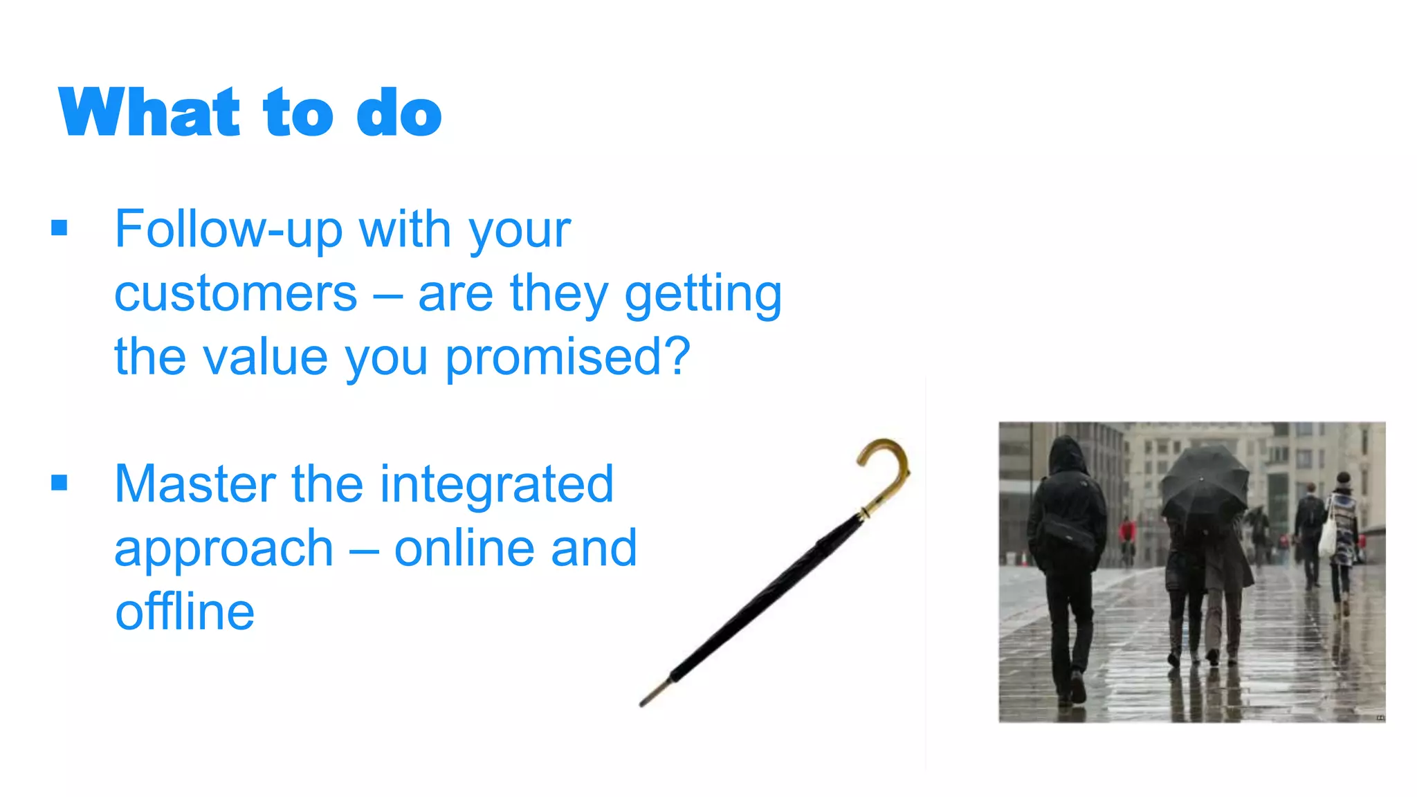What to do
 Follow-up with your
customers – are they getting
the value you promised?
 Master the integrated
approach – online and
offline
 