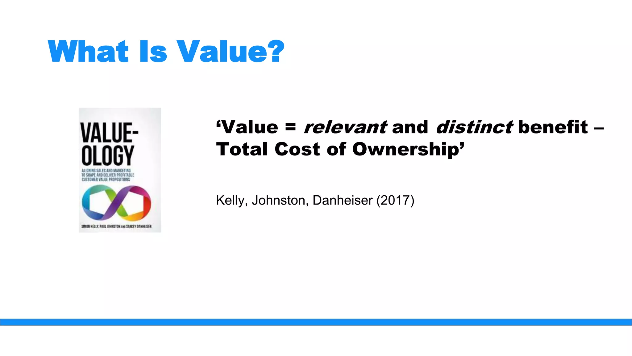 What Is Value?
‘Value = relevant and distinct benefit –
Total Cost of Ownership’
Kelly, Johnston, Danheiser (2017)
 