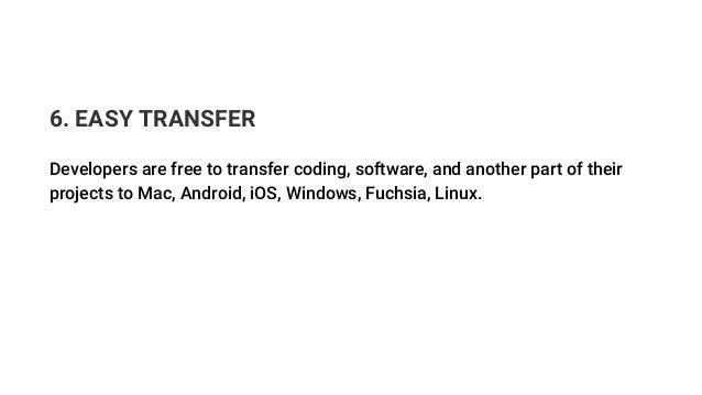 6. EASY TRANSFER
Developers are free to transfer coding, software, and another part of their
projects to Mac, Android, iOS, Windows, Fuchsia, Linux.
 