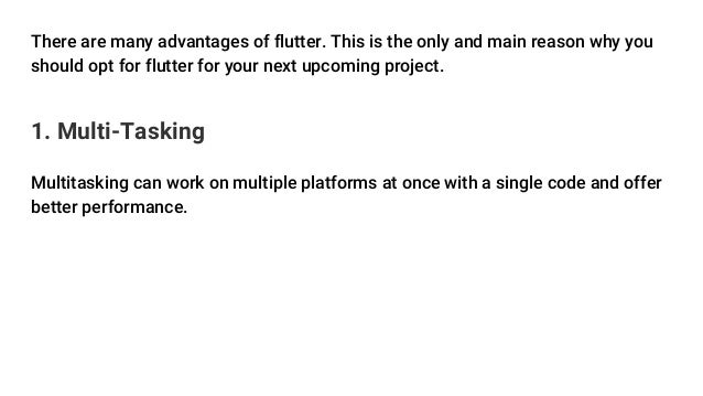 There are many advantages of flutter. This is the only and main reason why you
should opt for flutter for your next upcoming project.
1. Multi-Tasking
Multitasking can work on multiple platforms at once with a single code and offer
better performance.
 
