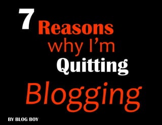 why I’m
7Reasons
BY BLOG BOY
Quitting
Blogging
 