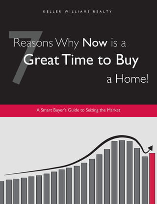K E L L E R   W I L L I A M S   R E A L T Y




7
Reasons Why Now is a
 Great Time to Buy


    A Smart Buyer’s Guide to Seizing the Market
                                               a Home!
 