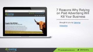 7 Reasons Why Relying
on Paid Advertising Will
Kill Your Business
Brought to you by Upswing
Interactive
UpswingInteractive.com @GetUpswing
 